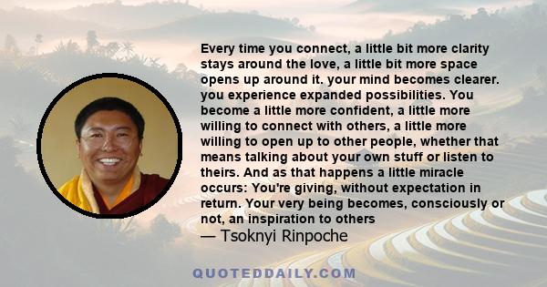 Every time you connect, a little bit more clarity stays around the love, a little bit more space opens up around it. your mind becomes clearer. you experience expanded possibilities. You become a little more confident,