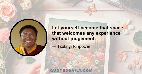 Let yourself become that space that welcomes any experience without judgement.