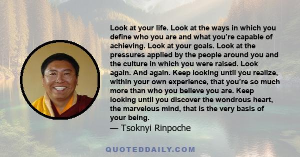 Look at your life. Look at the ways in which you define who you are and what you’re capable of achieving. Look at your goals. Look at the pressures applied by the people around you and the culture in which you were