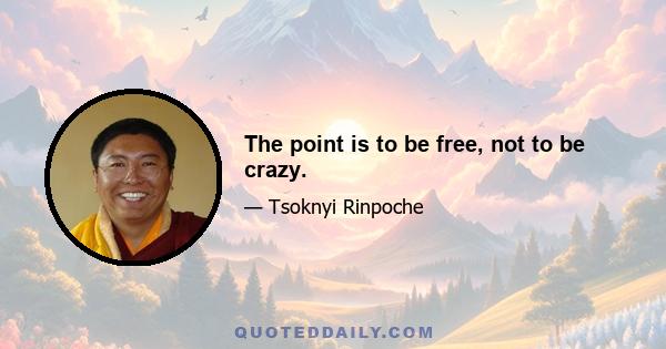 The point is to be free, not to be crazy.