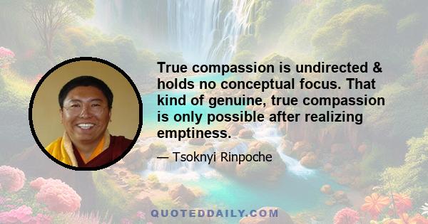 True compassion is undirected & holds no conceptual focus. That kind of genuine, true compassion is only possible after realizing emptiness.