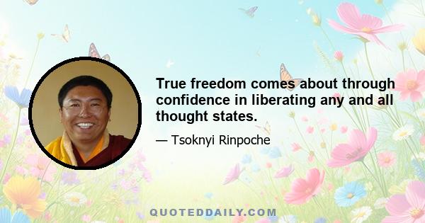 True freedom comes about through confidence in liberating any and all thought states.