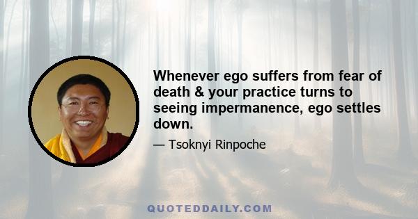 Whenever ego suffers from fear of death & your practice turns to seeing impermanence, ego settles down.