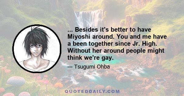 ... Besides it's better to have Miyoshi around. You and me have a been together since Jr. High. Without her around people might think we're gay.