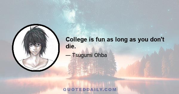 College is fun as long as you don't die.