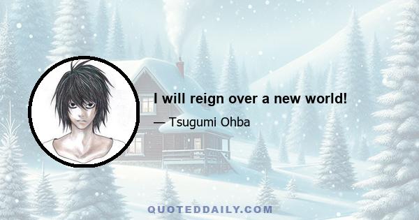 I will reign over a new world!