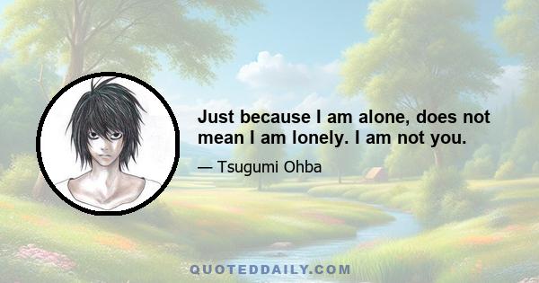 Just because I am alone, does not mean I am lonely. I am not you.