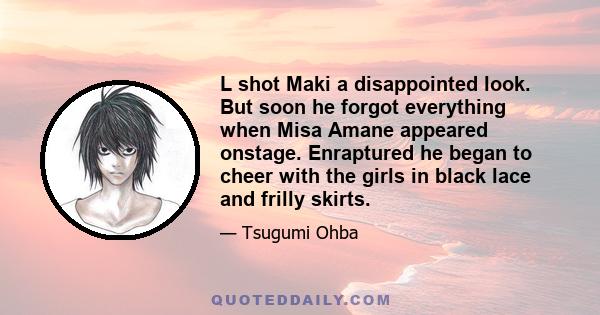 L shot Maki a disappointed look. But soon he forgot everything when Misa Amane appeared onstage. Enraptured he began to cheer with the girls in black lace and frilly skirts.