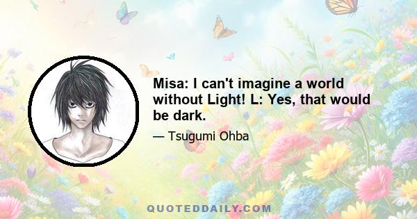 Misa: I can't imagine a world without Light! L: Yes, that would be dark.