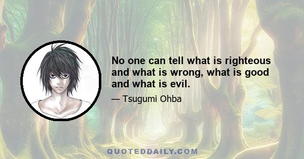 No one can tell what is righteous and what is wrong, what is good and what is evil.