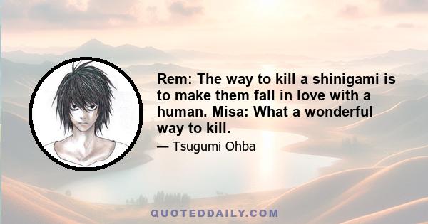 Rem: The way to kill a shinigami is to make them fall in love with a human. Misa: What a wonderful way to kill.