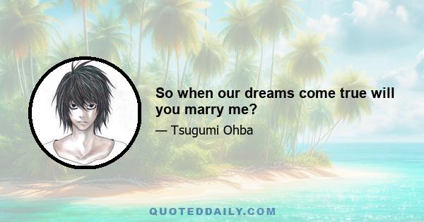 So when our dreams come true will you marry me?