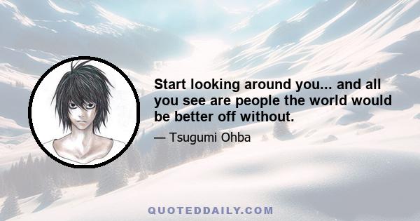 Start looking around you... and all you see are people the world would be better off without.