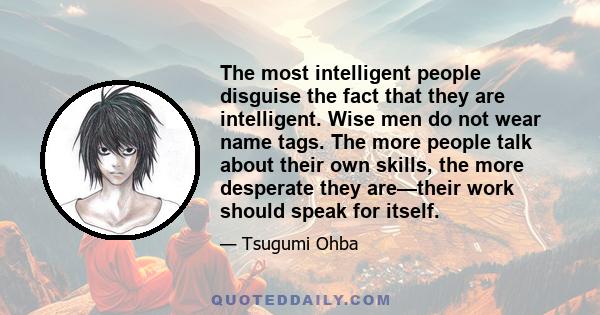 The most intelligent people disguise the fact that they are intelligent. Wise men do not wear name tags. The more people talk about their own skills, the more desperate they are—their work should speak for itself.