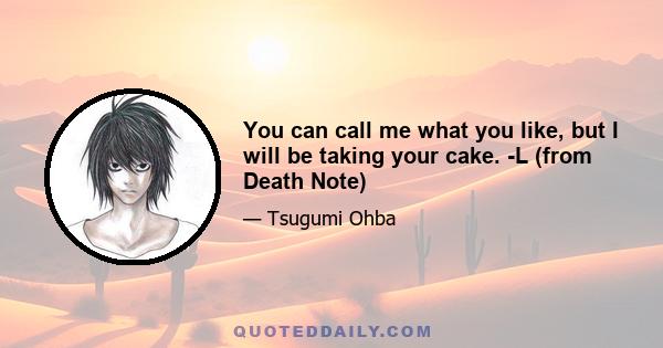 You can call me what you like, but I will be taking your cake. -L (from Death Note)