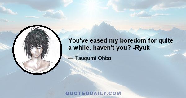 You've eased my boredom for quite a while, haven't you? -Ryuk