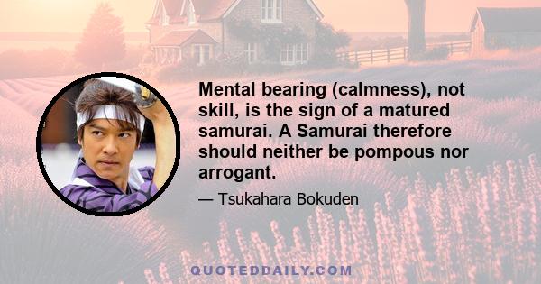 Mental bearing (calmness), not skill, is the sign of a matured samurai. A Samurai therefore should neither be pompous nor arrogant.