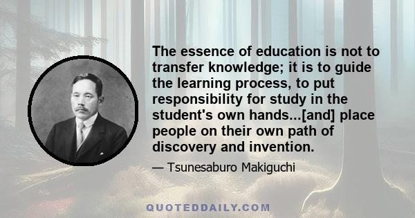 The essence of education is not to transfer knowledge; it is to guide the learning process, to put responsibility for study in the student's own hands...[and] place people on their own path of discovery and invention.