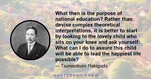 What then is the purpose of national education? Rather than devise complex theoretical interpretations, it is better to start by looking to the lovely child who sits on your knee and ask yourself: What can I do to