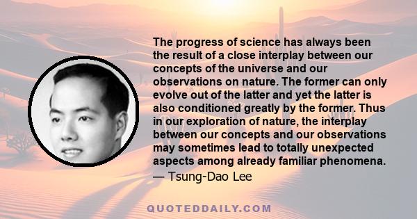 The progress of science has always been the result of a close interplay between our concepts of the universe and our observations on nature. The former can only evolve out of the latter and yet the latter is also