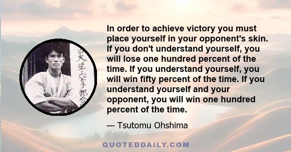 In order to achieve victory you must place yourself in your opponent's skin. If you don't understand yourself, you will lose one hundred percent of the time. If you understand yourself, you will win fifty percent of the 