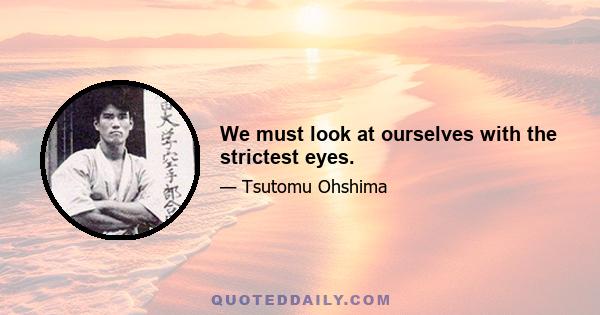 We must look at ourselves with the strictest eyes.