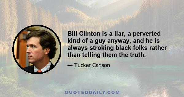 Bill Clinton is a liar, a perverted kind of a guy anyway, and he is always stroking black folks rather than telling them the truth.