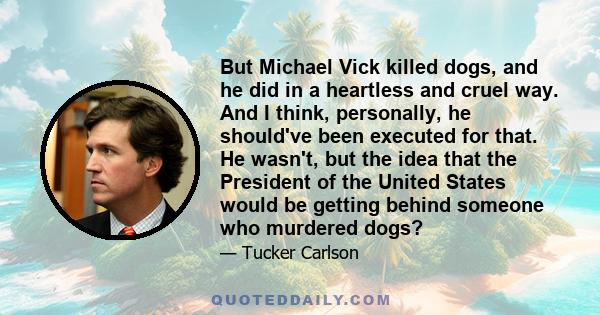 But Michael Vick killed dogs, and he did in a heartless and cruel way. And I think, personally, he should've been executed for that. He wasn't, but the idea that the President of the United States would be getting