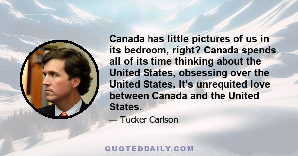 Canada has little pictures of us in its bedroom, right? Canada spends all of its time thinking about the United States, obsessing over the United States. It's unrequited love between Canada and the United States.