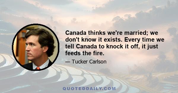 Canada thinks we're married; we don't know it exists. Every time we tell Canada to knock it off, it just feeds the fire.