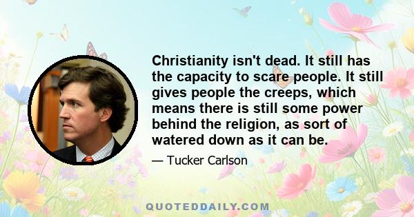 Christianity isn't dead. It still has the capacity to scare people. It still gives people the creeps, which means there is still some power behind the religion, as sort of watered down as it can be.