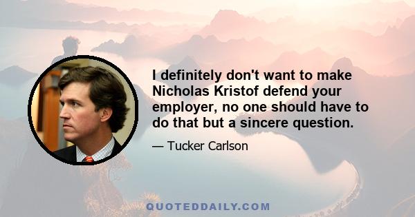 I definitely don't want to make Nicholas Kristof defend your employer, no one should have to do that but a sincere question.