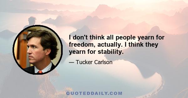 I don't think all people yearn for freedom, actually. I think they yearn for stability.