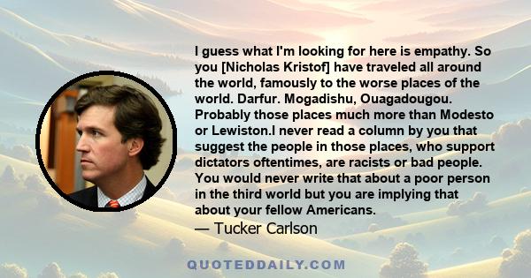 I guess what I'm looking for here is empathy. So you [Nicholas Kristof] have traveled all around the world, famously to the worse places of the world. Darfur. Mogadishu, Ouagadougou. Probably those places much more than 