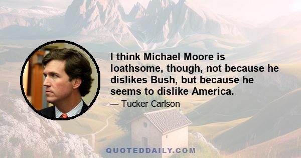 I think Michael Moore is loathsome, though, not because he dislikes Bush, but because he seems to dislike America.