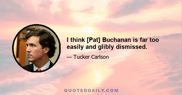 I think [Pat] Buchanan is far too easily and glibly dismissed.