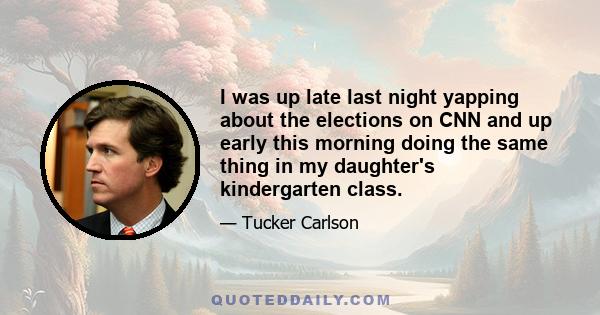 I was up late last night yapping about the elections on CNN and up early this morning doing the same thing in my daughter's kindergarten class.