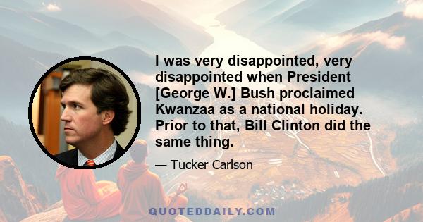 I was very disappointed, very disappointed when President [George W.] Bush proclaimed Kwanzaa as a national holiday. Prior to that, Bill Clinton did the same thing.