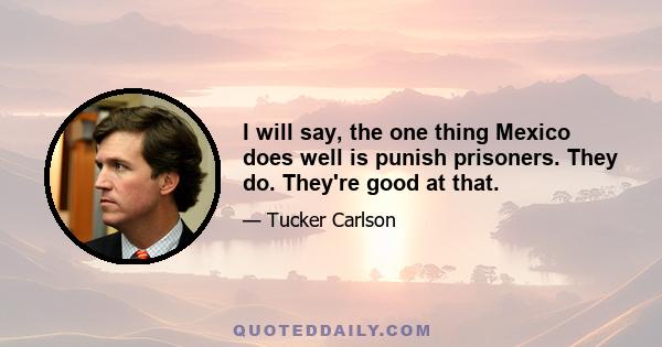 I will say, the one thing Mexico does well is punish prisoners. They do. They're good at that.