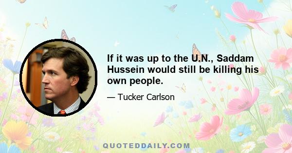 If it was up to the U.N., Saddam Hussein would still be killing his own people.