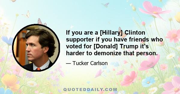 If you are a [Hillary] Clinton supporter if you have friends who voted for [Donald] Trump it's harder to demonize that person.