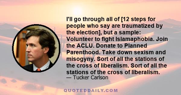 I'll go through all of [12 steps for people who say are traumatized by the election], but a sample: Volunteer to fight Islamaphobia. Join the ACLU. Donate to Planned Parenthood. Take down sexism and misogyny. Sort of