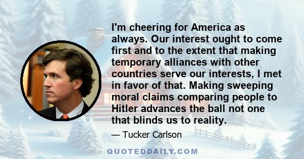 I'm cheering for America as always. Our interest ought to come first and to the extent that making temporary alliances with other countries serve our interests, I met in favor of that. Making sweeping moral claims