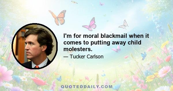 I'm for moral blackmail when it comes to putting away child molesters.