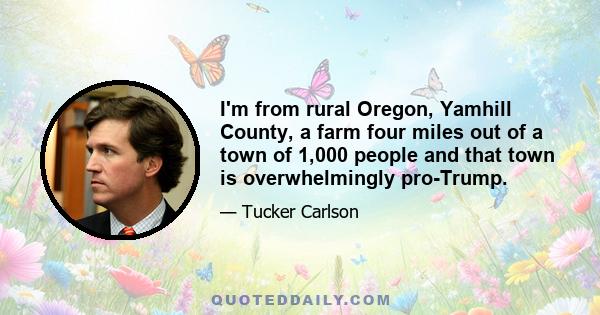 I'm from rural Oregon, Yamhill County, a farm four miles out of a town of 1,000 people and that town is overwhelmingly pro-Trump.