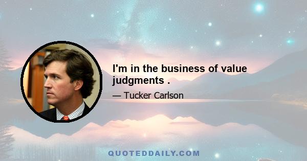 I'm in the business of value judgments .