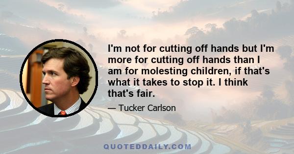 I'm not for cutting off hands but I'm more for cutting off hands than I am for molesting children, if that's what it takes to stop it. I think that's fair.