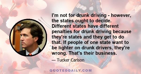 I'm not for drunk driving - however, the states ought to decide. Different states have different penalties for drunk driving because they're states and they get to do that. If people of one state want to be lighter on