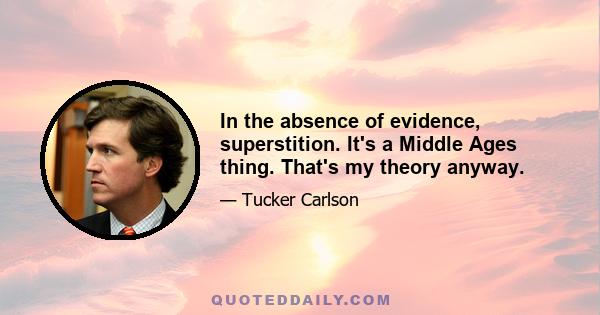 In the absence of evidence, superstition. It's a Middle Ages thing. That's my theory anyway.