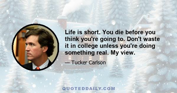 Life is short. You die before you think you're going to. Don't waste it in college unless you're doing something real. My view.